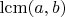 $\operatorname{lcm}(a,b)$