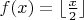 $f(x)=\lfloor\frac{x}{2}\rfloor$