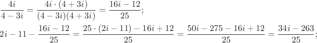 $
\[
\begin{gathered}
  \frac{{4i}}
{{4 - 3i}} = \frac{{4i \cdot (4 + 3i)}}
{{(4 - 3i)(4 + 3i)}} = \frac{{16i - 12}}
{{25}}; \hfill \\
  2i - 11 - \frac{{16i - 12}}
{{25}} = \frac{{25 \cdot \left( {2i - 11} \right) - 16i + 12}}
{{25}} = \frac{{50i - 275 - 16i + 12}}
{{25}} = \frac{{34i - 263}}
{{25}}; \hfill \\ 
\end{gathered} 
\]
$