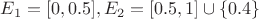 $E_{1}=[ 0,  0.5],  E_{2}= [ 0.5,  1] \cup \left\lbrace0.4\right\rbrace$