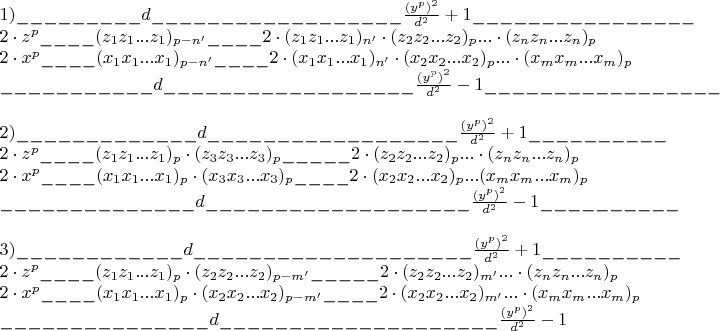 \[
\begin{array}{l}
 1)\_\_\_\_\_\_\_\_\_d\_\_\_\_\_\_\_\_\_\_\_\_\_\_\_\_\_\_\frac{{(y^p )^2 }}{{d^2 }} + 1\_\_\_\_\_\_\_\_\_\_\_\_\_\_\_\_ \\ 
 2 \cdot z^p \_\_\_\_(z_1 z_1 ...z_1 )_{p - n'} \_\_\_\_2 \cdot (z_1 z_1 ...z_1 )_{n'}  \cdot (z_2 z_2 ...z_2 )_p ... \cdot (z_n z_n ...z_n )_p  \\ 
 2 \cdot x^p \_\_\_\_(x_1 x_1 ...x_1 )_{p - n'} \_\_\_\_2 \cdot (x_1 x_1 ...x_1 )_{n'}  \cdot (x_2 x_2 ...x_2 )_p ... \cdot (x_m x_m ...x_m )_p  \\ 
 \_\_\_\_\_\_\_\_\_\_\_d\_\_\_\_\_\_\_\_\_\_\_\_\_\_\_\_\_\_\frac{{(y^p )^2 }}{{d^2 }} - 1\_\_\_\_\_\_\_\_\_\_\_\_\_\_\_\_\_ \\ 
  \\ 
 2)\_\_\_\_\_\_\_\_\_\_\_\_\_d\_\_\_\_\_\_\_\_\_\_\_\_\_\_\_\_\_\_\frac{{(y^p )^2 }}{{d^2 }} + 1\_\_\_\_\_\_\_\_\_\_ \\ 
 2 \cdot z^p \_\_\_\_(z_1 z_1 ...z_1 )_p  \cdot (z_3 z_3 ...z_3 )_p \_\_\_\_\_2 \cdot (z_2 z_2 ...z_2 )_p ... \cdot (z_n z_n ...z_n )_p  \\ 
 2 \cdot x^p \_\_\_\_(x_1 x_1 ...x_1 )_p  \cdot (x_3 x_3 ...x_3 )_p \_\_\_\_2 \cdot (x_2 x_2 ...x_2 )_p ...(x_m x_m ...x_m )_p  \\ 
 \_\_\_\_\_\_\_\_\_\_\_\_\_\_d\_\_\_\_\_\_\_\_\_\_\_\_\_\_\_\_\_\_\_\frac{{(y^p )^2 }}{{d^2 }} - 1\_\_\_\_\_\_\_\_\_\_ \\ 
  \\ 
 3)\_\_\_\_\_\_\_\_\_\_\_\_d\_\_\_\_\_\_\_\_\_\_\_\_\_\_\_\_\_\_\_\_\frac{{(y^p )^2 }}{{d^2 }} + 1\_\_\_\_\_\_\_\_\_\_ \\ 
 2 \cdot z^p \_\_\_\_(z_1 z_1 ...z_1 )_p  \cdot (z_2 z_2 ...z_2 )_{p - m'} \_\_\_\_\_2 \cdot (z_2 z_2 ...z_2 )_{m'} ... \cdot (z_n z_n ...z_n )_p  \\ 
 2 \cdot x^p \_\_\_\_(x_1 x_1 ...x_1 )_p  \cdot (x_2 x_2 ...x_2 )_{p - m'} \_\_\_\_2 \cdot (x_2 x_2 ...x_2 )_{m'} ... \cdot (x_m x_m ...x_m )_p  \\ 
 \_\_\_\_\_\_\_\_\_\_\_\_\_\_\_d\_\_\_\_\_\_\_\_\_\_\_\_\_\_\_\_\_\_\_\_\frac{{(y^p )^2 }}{{d^2 }} - 1 \\ 
 \end{array}
\]