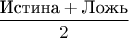 $$\frac{\text{Истина}+\text{Ложь}}{2}$$