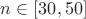 $n \in [30,50]$
