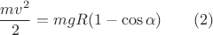 $$\dfrac{mv^{2}}{2}=mgR(1-\cos{\alpha}}) \qquad (2) $$ $$\dfrac{mv^{2}}{2}=mgR(1-\cos{\alpha}}) \qquad (2) $$
