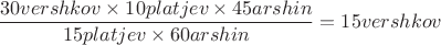 $$\frac{30 vershkov \times 10 platjev \times 45 arshin}{15 platjev \times 60 arshin}=15 vershkov$$