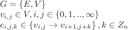 $\begin{array}{l}
G = \left\{ {E,V} \right\}\\
{v_{i,j}} \in V,i,j \in \left\{ {0,1,..,\infty } \right\}\\
{e_{i,j,k}} \in \left\{ {{v_{i,j}} \to {v_{i + 1,j + k}}} \right\},k \in {Z_n}
\end{array}$ $\begin{array}{l}
G = \left\{ {E,V} \right\}\\
{v_{i,j}} \in V,i,j \in \left\{ {0,1,..,\infty } \right\}\\
{e_{i,j,k}} \in \left\{ {{v_{i,j}} \to {v_{i + 1,j + k}}} \right\},k \in {Z_n}
\end{array}$