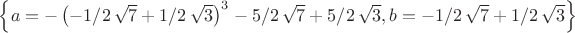 $ \left\{ a=- \left( -1/2\,\sqrt {7}+1/2\,\sqrt {3} \right) ^{3}-5/2\,
\sqrt {7}+5/2\,\sqrt {3},b=-1/2\,\sqrt {7}+1/2\,\sqrt {3} \right\} 
$
