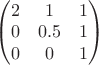 $\begin{pmatrix}
2 & 1 & 1 \\
0 & 0.5 & 1 \\
0 & 0 & 1
\end{pmatrix}$