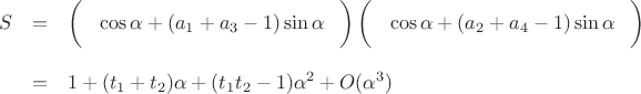 $$
\begin{array}{ccl}
S & = &
\left(\phantom{\displaystyle\frac 12}\cos{\alpha} +(a_1+a_3-1) \sin{\alpha}\phantom{\displaystyle\frac 12}\right)
\left(\phantom{\displaystyle\frac 12}\cos{\alpha} +(a_2+a_4-1) \sin{\alpha}\phantom{\displaystyle\frac 12}\right) 
\\
&&\\
& = & 1 + (t_1+t_2)\alpha+ (t_1t_2-1)\alpha^2 + O(\alpha^3)\\
\end{array}
$$