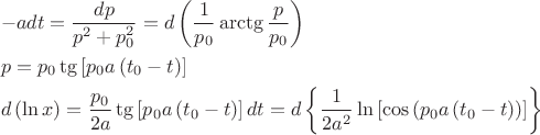 $$
\[
\begin{gathered}
   - adt = \frac{{dp}}
{{p^2  + p_0^2 }} = d\left( {\frac{1}
{{p_0 }}\operatorname{arctg} \frac{p}
{{p_0 }}} \right) \hfill \\
  p = p_0 \operatorname{tg} \left[ {p_0 a\left( {t_0  - t} \right)} \right] \hfill \\
  d\left( {\ln x} \right) = \frac{{p_0 }}
{{2a}}\operatorname{tg} \left[ {p_0 a\left( {t_0  - t} \right)} \right]dt = d\left\{ {\frac{1}
{{2a^2 }}\ln \left[ {\cos \left( {p_0 a\left( {t_0  - t} \right)} \right)} \right]} \right\} \hfill \\ 
\end{gathered} 
\]$$