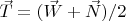 $\vec{T}=(\vec{W}+\vec{N})/2$