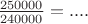 $\frac{250000}{240000}=....$