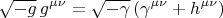 $$\sqrt{-g}\,g^{\mu\nu}=\sqrt{-\gamma}\left(\gamma^{\mu\nu}+h^{\mu\nu}\right)$$