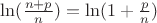 $\ln(\frac{n+p}{n})=\ln(1+\frac{p}{n})$