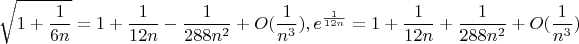 $$
\sqrt{1+\frac1{6n}}=1+\frac1{12n}-\frac{1}{288n^2}+O(\frac{1}{n^3}), e^{\frac{1}{12n}}=1+\frac1{12n}+\frac{1}{288n^2}+O(\frac{1}{n^3})
$$