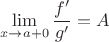 $$\lim\limits_{x \to a + 0}\frac{f'}{g'}=A$$ $$\lim\limits_{x \to a + 0}\frac{f'}{g'}=A$$