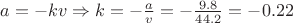 $a =  - kv \Rightarrow k =  - \frac{a}{v} =  - \frac{{9.8}}{{44.2}} =  - 0.22$