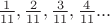$\frac 1 {11}, \frac 2 {11},\frac 3 {11},\frac 4 {11}...$