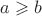 $a \geqslant b$