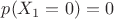 $p(X_1=0)=0$