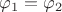 $\varphi_1 = \varphi_2$