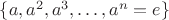 $\{a, a^2, a^3,\dots, a^n=e\}$