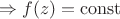$  \Rightarrow   f(z)=\operatorname{const}$