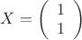 $X = \left( \begin{array}{c} 1 \\ 1 \end{array} \right)$