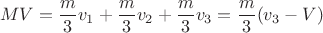 \[
MV = \frac{m}{3}v_1  + \frac{m}{3}v_2  + \frac{m}{3}v_3  = \frac{m}{3}(v_3  - V)
\]