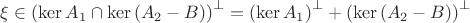$\xi  \in {\left( {\ker {A_1} \cap \ker \left( {{A_2} - B} \right)} \right)^ \bot } = {\left( {\ker {A_1}} \right)^ \bot } + {\left( {\ker \left( {{A_2} - B} \right)} \right)^ \bot }$