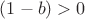 $(1-b)>0$
