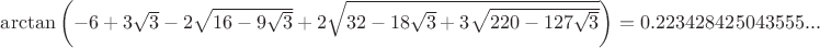 $\arctan\left(-6+3\sqrt{3}-2\sqrt{16-9\sqrt{3}}+2\sqrt{32-18\sqrt{3}+3\sqrt{220-127\sqrt{3}}}} \right)=0.223428425043555...$