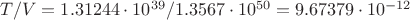 $T/V=1.31244\cdot10^{39}/1.3567\cdot10^{50}=9.67379\cdot10^{-12}$
