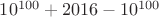 $10^{100} + 2016 - 10^{100}$ $10^{100} + 2016 - 10^{100}$