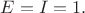 $E=I=1.$