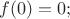 $f(0) = 0;$
