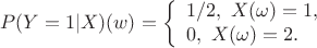 $$P(Y=1|X)(w)=\left\{ \begin{array}{l} 1/2 , \ X(\omega)=1,\\
0, \ X(\omega)=2.
\end{array} \right$$ $$P(Y=1|X)(w)=\left\{ \begin{array}{l} 1/2 , \ X(\omega)=1,\\
0, \ X(\omega)=2.
\end{array} \right$$