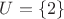 $U=\left\{ 2 \right\}$