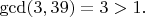 $\gcd (3,39)=3>1.$
