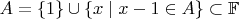 $A=\{1\}\cup\{x\mid x-1\in A\}\subset\mathbb{F}$