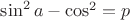 $\sin^2a-\cos^2 = p$