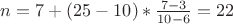 $n=7+(25-10)*\frac{7-3}{10-6}=22$