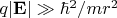 $q |\mathbf{E}| \gg \hbar^2/mr^2$