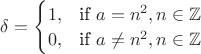 $\delta =
\begin{cases}
 1, & \text{if }a=n^2, n\in \mathbb{Z} \\
 0, &\text{if }a\neq n^2, n\in \mathbb{Z}
\end{cases}$