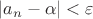 $| a_n -  \alpha |  <  \varepsilon$