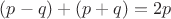$(p - q) + (p + q) = 2p$