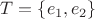 $T=\{e_1,e_2\}$
