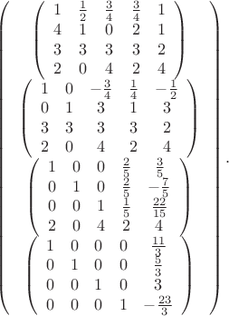$$
\left(
\begin{array}{c}
 \left(
\begin{array}{ccccc}
 1 & \frac{1}{2} & \frac{3}{4} & \frac{3}{4} & 1 \\
 4 & 1 & 0 & 2 & 1 \\
 3 & 3 & 3 & 3 & 2 \\
 2 & 0 & 4 & 2 & 4 \\
\end{array}
\right) \\
 \left(
\begin{array}{ccccc}
 1 & 0 & -\frac{3}{4} & \frac{1}{4} & -\frac{1}{2} \\
 0 & 1 & 3 & 1 & 3 \\
 3 & 3 & 3 & 3 & 2 \\
 2 & 0 & 4 & 2 & 4 \\
\end{array}
\right) \\
 \left(
\begin{array}{ccccc}
 1 & 0 & 0 & \frac{2}{5} & \frac{3}{5} \\
 0 & 1 & 0 & \frac{2}{5} & -\frac{7}{5} \\
 0 & 0 & 1 & \frac{1}{5} & \frac{22}{15} \\
 2 & 0 & 4 & 2 & 4 \\
\end{array}
\right) \\
 \left(
\begin{array}{ccccc}
 1 & 0 & 0 & 0 & \frac{11}{3} \\
 0 & 1 & 0 & 0 & \frac{5}{3} \\
 0 & 0 & 1 & 0 & 3 \\
 0 & 0 & 0 & 1 & -\frac{23}{3} \\
\end{array}
\right) \\
\end{array}
\right).
$$