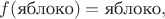 $f(\text{яблоко})=\text{яблоко},$