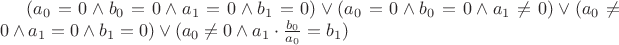 $(a_0=0 \wedge b_0=0 \wedge  a_1=0 \wedge  b_1 = 0) \vee (a_0=0 \wedge  b_0 = 0 \wedge a_1 \neq 0) \vee (a_0 \neq 0 \wedge a_1=0 \wedge  b_1=0) \vee (a_0 \neq 0 \wedge  a_1\cdot \frac{b_0}{a_0} = b_1)$